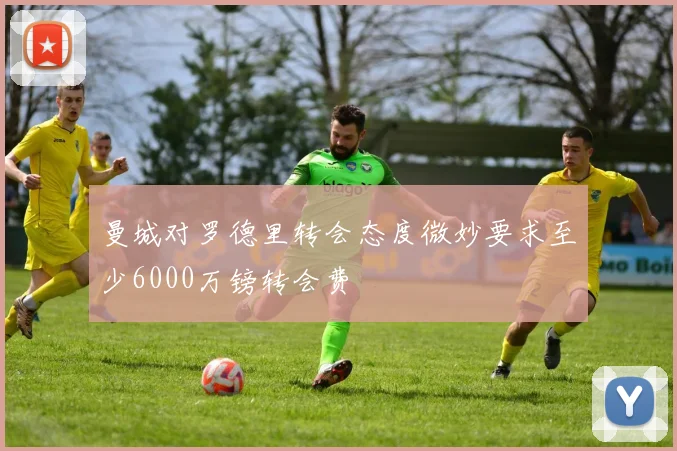 曼城对罗德里转会态度微妙要求至少6000万镑转会费