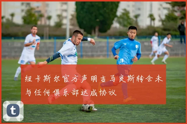 纽卡斯尔官方声明吉马良斯转会未与任何俱乐部达成协议