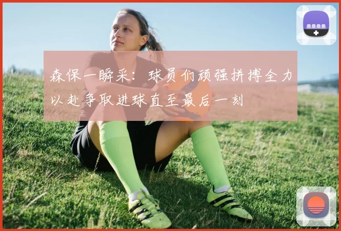 森保一瞬采：球员们顽强拼搏全力以赴争取进球直至最后一刻