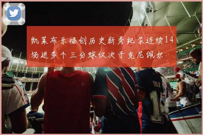 凯莱布乐福创历史新秀纪录连续14场进多个三分球仅次于克尼佩尔