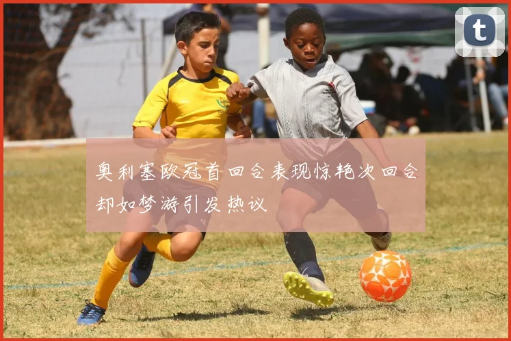 奥利塞欧冠首回合表现惊艳次回合却如梦游引发热议