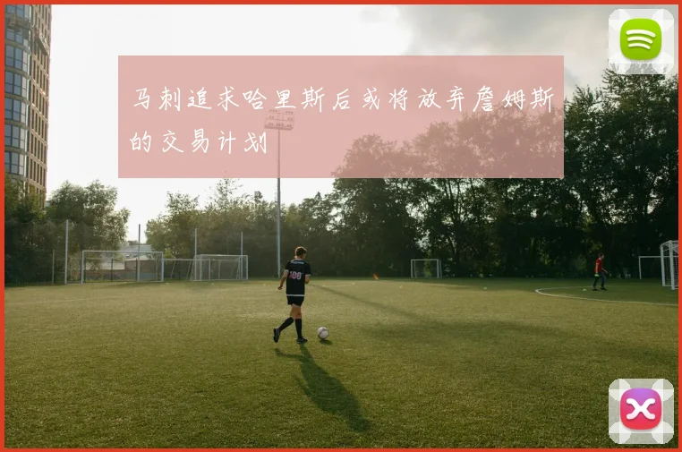 马刺追求哈里斯后或将放弃詹姆斯的交易计划
