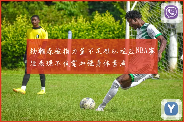 杨瀚森被指力量不足难以适应NBA赛场表现不佳需加强身体素质