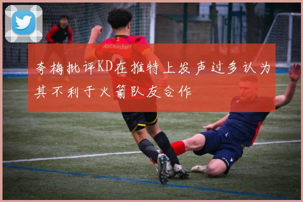 夸梅批评KD在推特上发声过多认为其不利于火箭队友合作