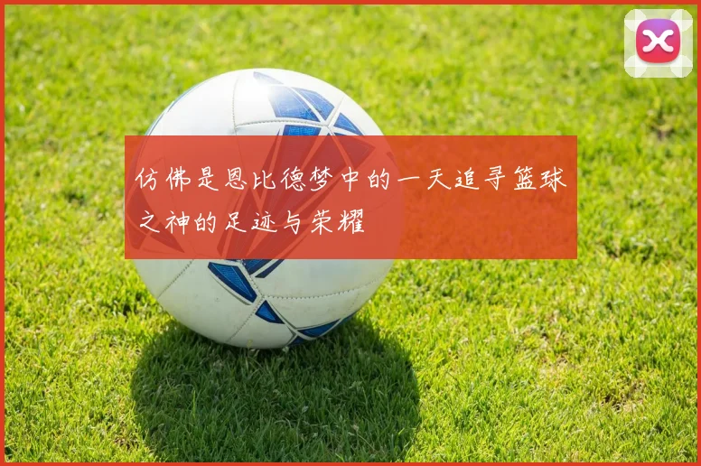 仿佛是恩比德梦中的一天追寻篮球之神的足迹与荣耀