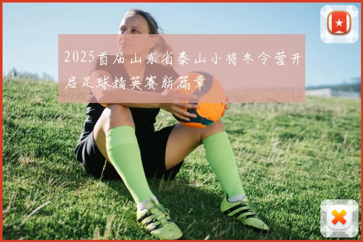 2025首届山东省泰山小将冬令营开启足球精英赛新篇章