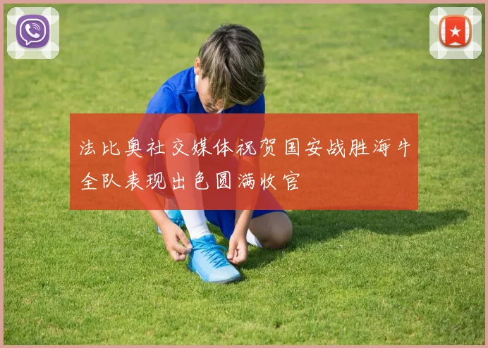 法比奥社交媒体祝贺国安战胜海牛全队表现出色圆满收官