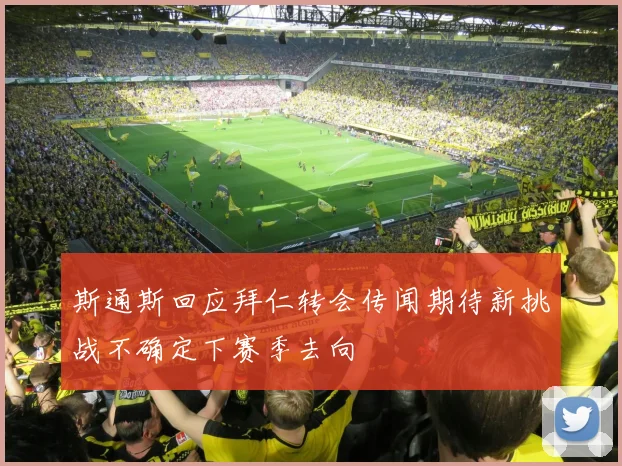 斯通斯回应拜仁转会传闻期待新挑战不确定下赛季去向