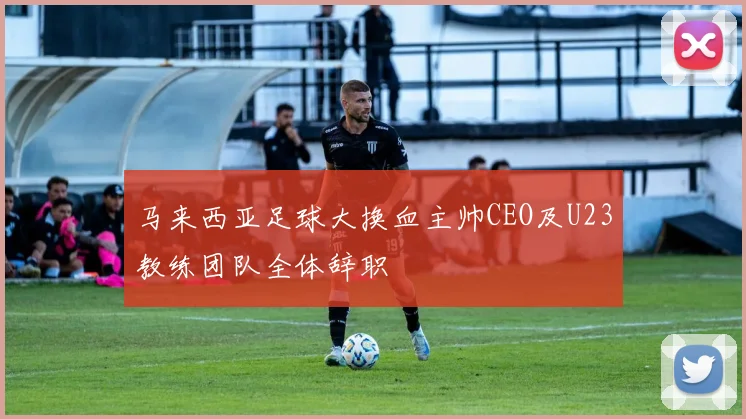 马来西亚足球大换血主帅CEO及U23教练团队全体辞职
