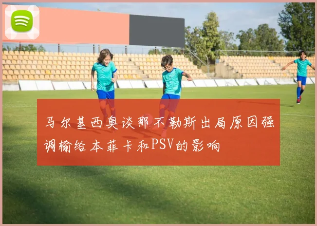 马尔基西奥谈那不勒斯出局原因强调输给本菲卡和PSV的影响