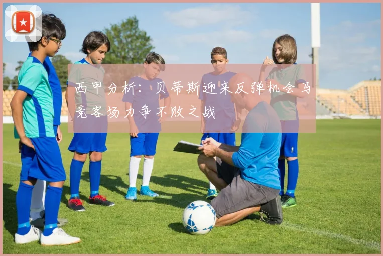 西甲分析：贝蒂斯迎来反弹机会马竞客场力争不败之战