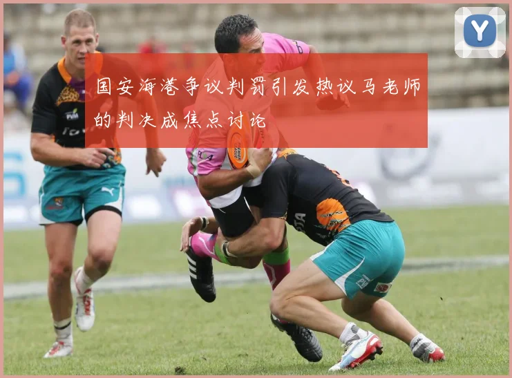 国安海港争议判罚引发热议马老师的判决成焦点讨论