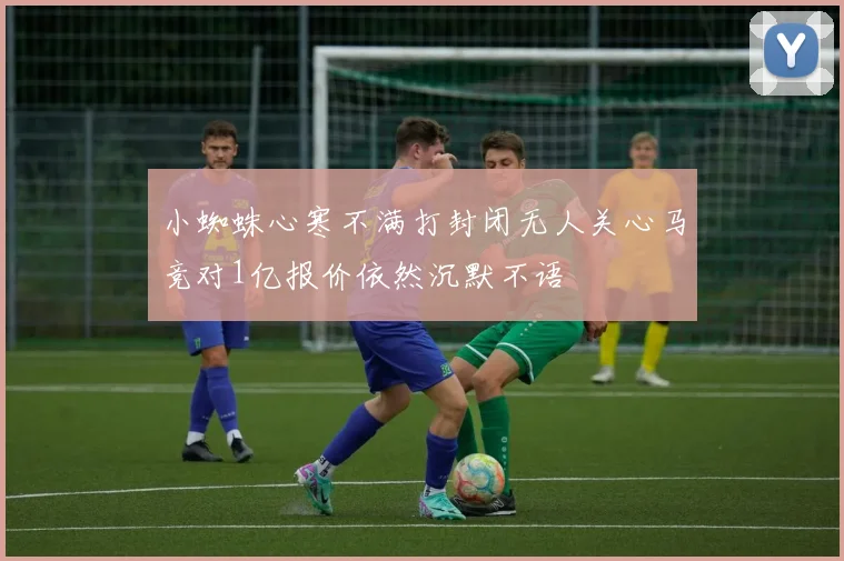 小蜘蛛心寒不满打封闭无人关心马竞对1亿报价依然沉默不语