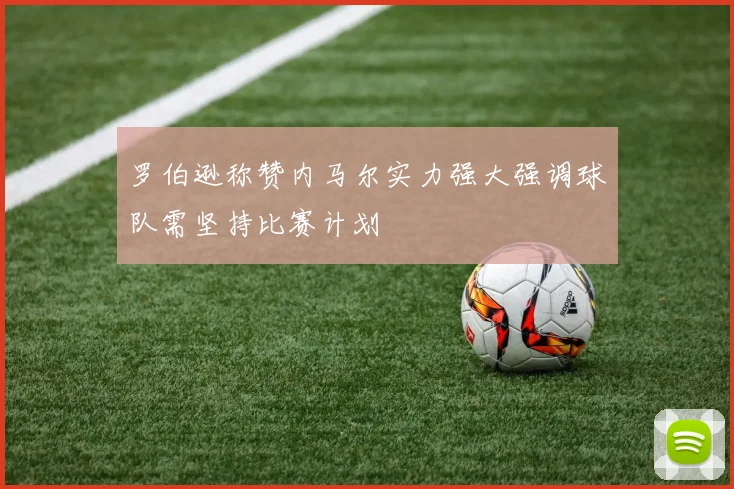 罗伯逊称赞内马尔实力强大强调球队需坚持比赛计划