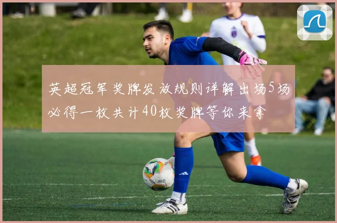 英超冠军奖牌发放规则详解出场5场必得一枚共计40枚奖牌等你来拿