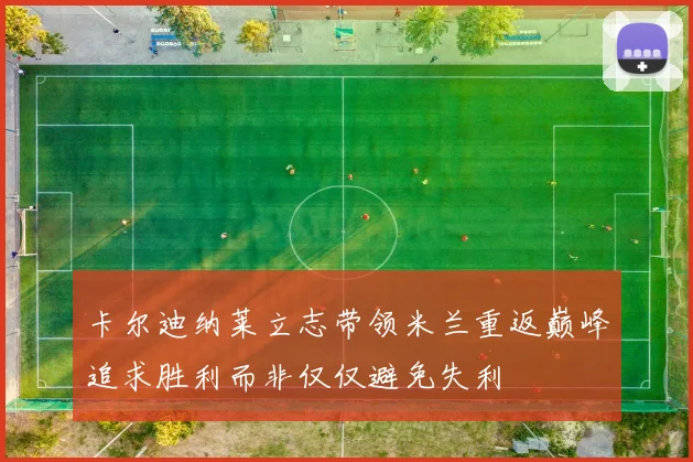 卡尔迪纳莱立志带领米兰重返巅峰追求胜利而非仅仅避免失利