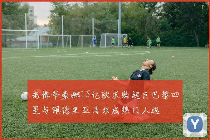 老佛爷豪掷15亿欧求购超巨巴黎四星与佩德里亚马尔成热门人选