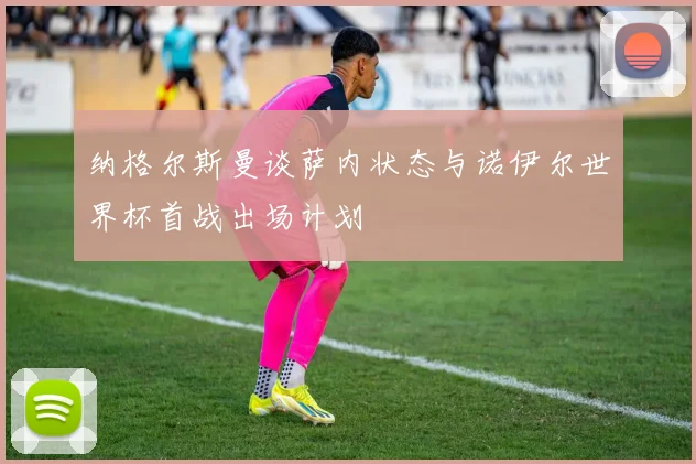 纳格尔斯曼谈萨内状态与诺伊尔世界杯首战出场计划