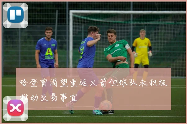哈登曾渴望重返火箭但球队未积极推动交易事宜