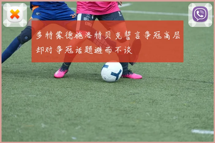 多特蒙德施洛特贝克誓言争冠高层却对争冠话题避而不谈