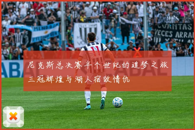 尼克斯总决赛半个世纪的追梦之旅三冠辉煌与湖人宿敌情仇