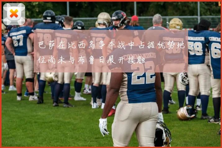 巴萨在比西乌争夺战中占据优势地位尚未与布鲁日展开接触