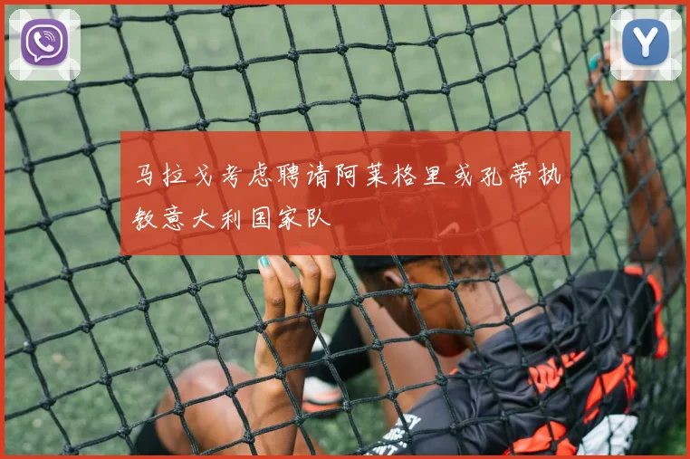 马拉戈考虑聘请阿莱格里或孔蒂执教意大利国家队
