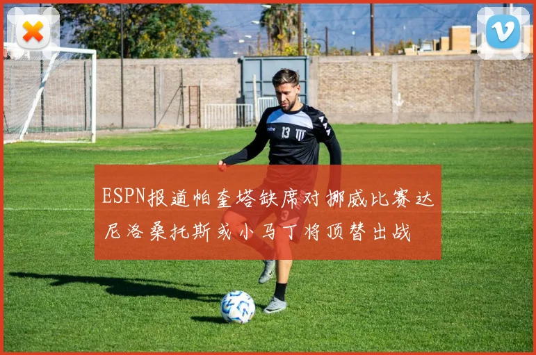ESPN报道帕奎塔缺席对挪威比赛达尼洛桑托斯或小马丁将顶替出战