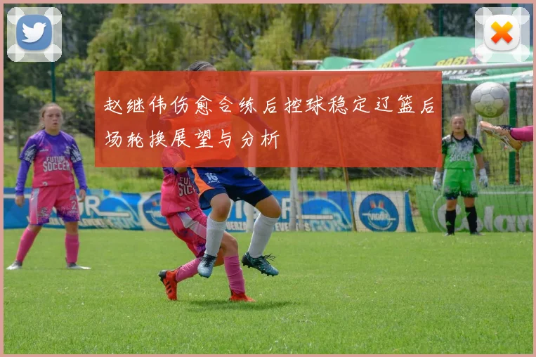 赵继伟伤愈合练后控球稳定辽篮后场轮换展望与分析