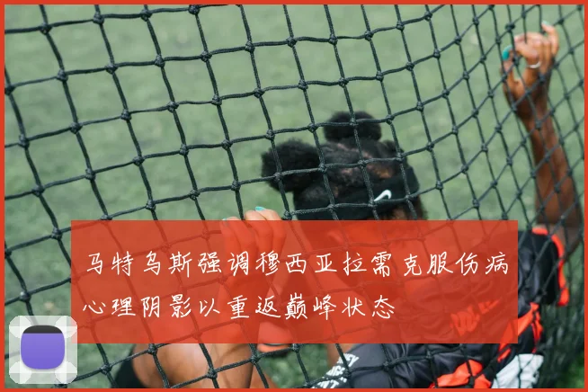 马特乌斯强调穆西亚拉需克服伤病心理阴影以重返巅峰状态