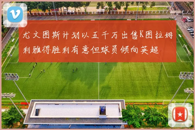 尤文图斯计划以五千万出售K图拉姆利雅得胜利有意但球员倾向英超