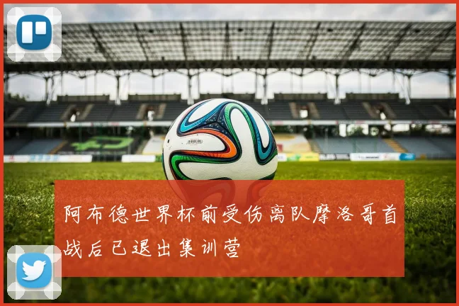 阿布德世界杯前受伤离队摩洛哥首战后已退出集训营