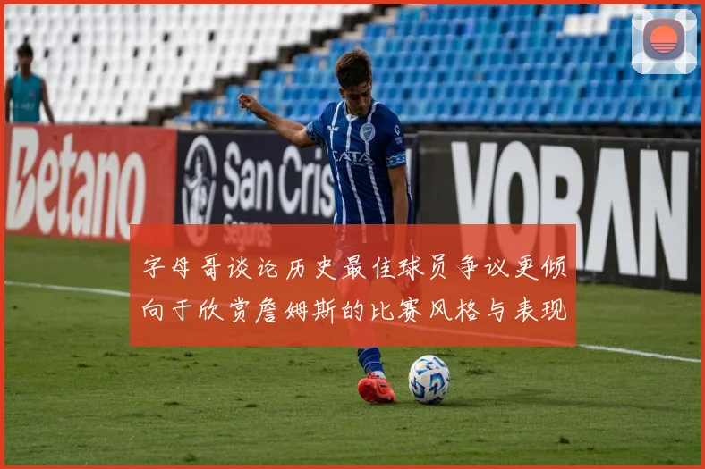 字母哥谈论历史最佳球员争议更倾向于欣赏詹姆斯的比赛风格与表现