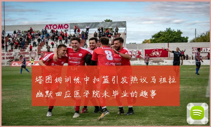 塔图姆训练中扣篮引发热议马祖拉幽默回应医学院未毕业的趣事