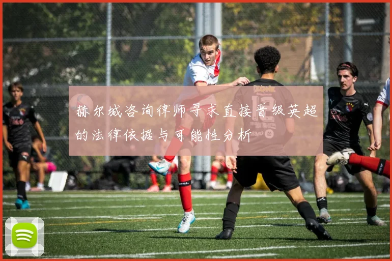 赫尔城咨询律师寻求直接晋级英超的法律依据与可能性分析