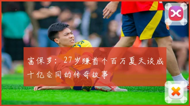 富保罗：27岁赚首个百万夏天谈成十亿合同的传奇故事