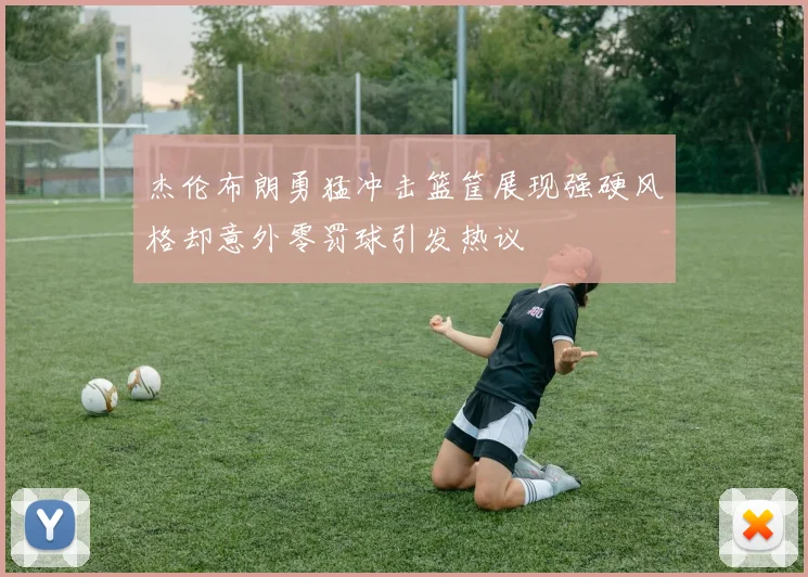 杰伦布朗勇猛冲击篮筐展现强硬风格却意外零罚球引发热议