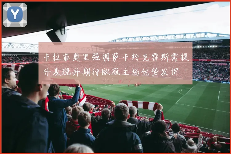 卡拉菲奥里强调萨卡约克雷斯需提升表现并期待欧冠主场优势发挥