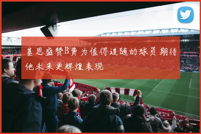 基恩盛赞B费为值得追随的球员期待他未来更辉煌表现