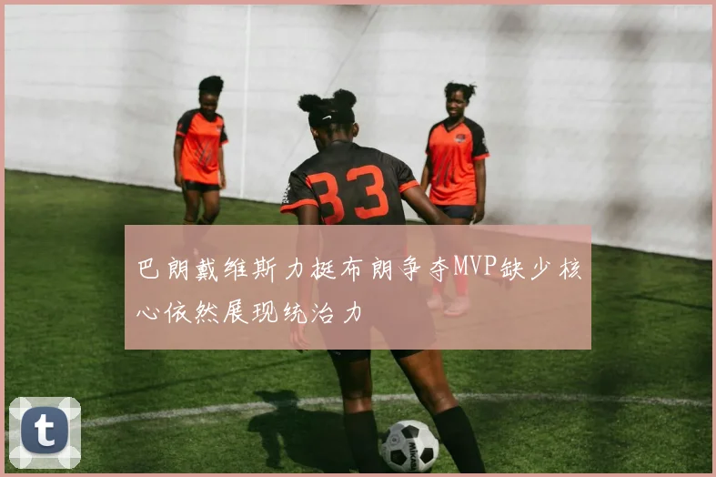 巴朗戴维斯力挺布朗争夺MVP缺少核心依然展现统治力