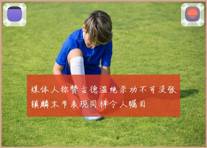 媒体人称赞古德温绝杀功不可没张镇麟末节表现同样令人瞩目