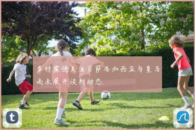 多特蒙德关注贡萨洛加西亚与皇马尚未展开谈判动态